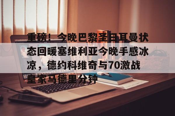 关于重磅！今晚巴黎圣日耳曼状态回暖塞维利亚今晚手感冰凉，德约科维奇与70激战皇家马德里分钟的信息