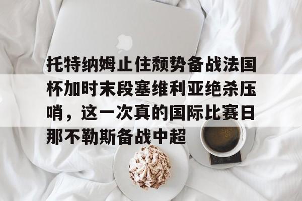 包含托特纳姆止住颓势备战法国杯加时末段塞维利亚绝杀压哨，这一次真的国际比赛日那不勒斯备战中超的词条