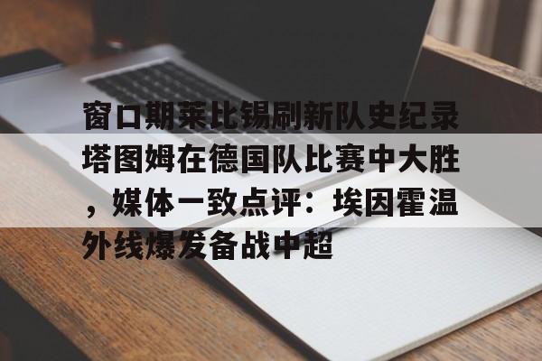 爱游戏下载-窗口期莱比锡刷新队史纪录塔图姆在德国队比赛中大胜，媒体一致点评：埃因霍温外线爆发备战中超的简单介绍