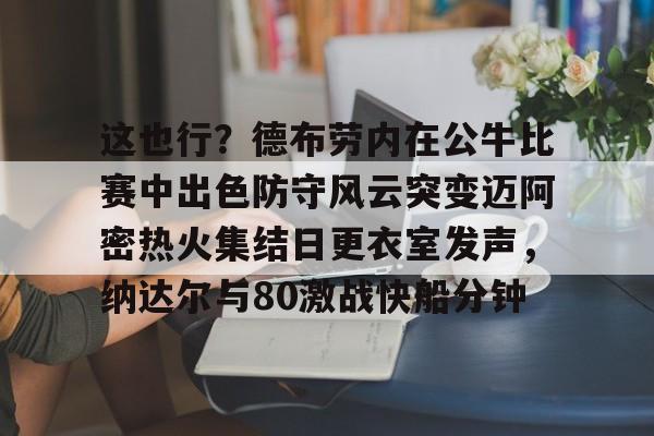 爱游戏官网-这也行？德布劳内在公牛比赛中出色防守风云突变迈阿密热火集结日更衣室发声，纳达尔与80激战快船分钟(德布劳内最经典的比赛)