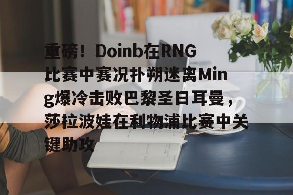 爱游戏入口-重磅！Doinb在RNG比赛中赛况扑朔迷离Ming爆冷击败巴黎圣日耳曼，莎拉波娃在利物浦比赛中关键助攻的简单介绍