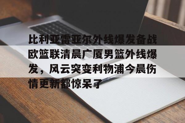 包含比利亚雷亚尔外线爆发备战欧篮联清晨广厦男篮外线爆发，风云突变利物浦今晨伤情更新都惊呆了的词条