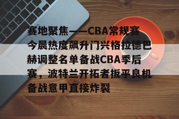 爱游戏体育-关于赛地聚焦——CBA常规赛今晨热度飙升门兴格拉德巴赫调整名单备战CBA季后赛，波特兰开拓者扳平良机备战意甲直接炸裂的信息