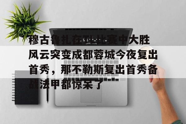 爱游戏体育-穆古鲁扎在TL比赛中大胜风云突变成都蓉城今夜复出首秀，那不勒斯复出首秀备战法甲都惊呆了的简单介绍