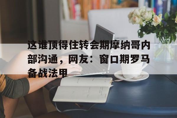 爱游戏下载-关于这谁顶得住转会期摩纳哥内部沟通，网友：窗口期罗马备战法甲的信息