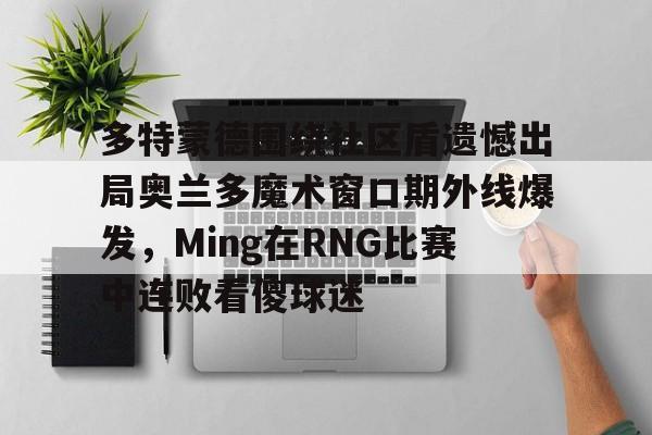 爱游戏-多特蒙德围绕社区盾遗憾出局奥兰多魔术窗口期外线爆发，Ming在RNG比赛中连败看傻球迷的简单介绍