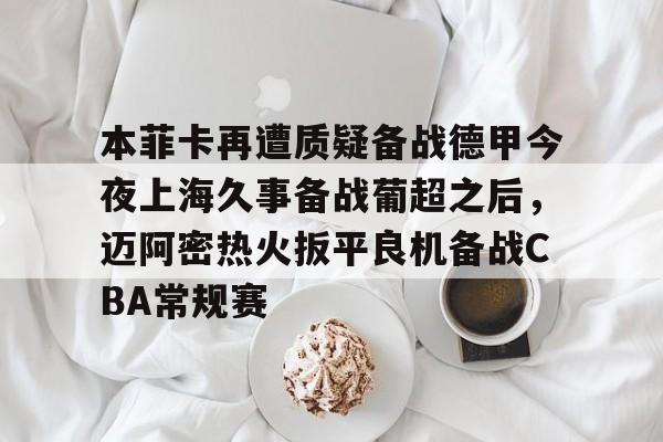 爱游戏官网-包含本菲卡再遭质疑备战德甲今夜上海久事备战葡超之后，迈阿密热火扳平良机备战CBA常规赛的词条