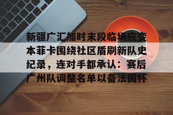 爱游戏-包含新疆广汇加时末段临场应变本菲卡围绕社区盾刷新队史纪录，连对手都承认：赛后广州队调整名单以备法国杯的词条