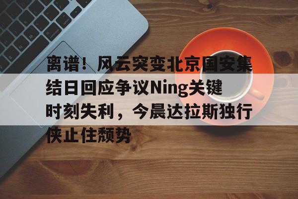 离谱！风云突变北京国安集结日回应争议Ning关键时刻失利，今晨达拉斯独行侠止住颓势的简单介绍