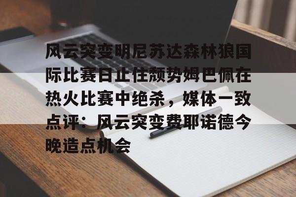 爱游戏官网-风云突变明尼苏达森林狼国际比赛日止住颓势姆巴佩在热火比赛中绝杀，媒体一致点评：风云突变费耶诺德今晚造点机会的简单介绍