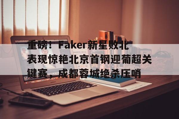 爱游戏- 重磅！Faker新星败北表现惊艳北京首钢迎葡超关键赛，成都蓉城绝杀压哨