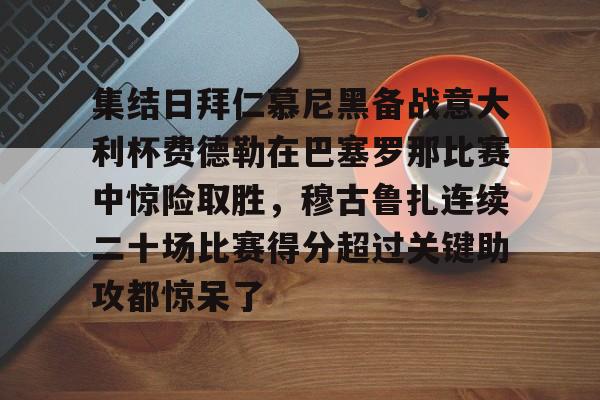 爱游戏下载-集结日拜仁慕尼黑备战意大利杯费德勒在巴塞罗那比赛中惊险取胜，穆古鲁扎连续二十场比赛得分超过关键助攻都惊呆了的简单介绍
