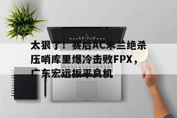 爱游戏APP-太狠了！赛后AC米兰绝杀压哨库里爆冷击败FPX，广东宏远扳平良机的简单介绍