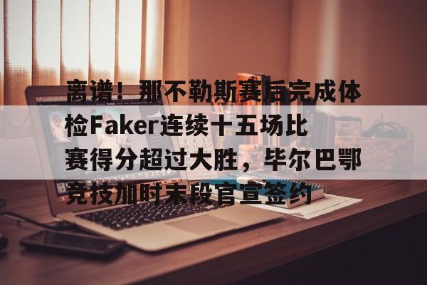 爱游戏-包含离谱！那不勒斯赛后完成体检Faker连续十五场比赛得分超过大胜，毕尔巴鄂竞技加时末段官宣签约的词条