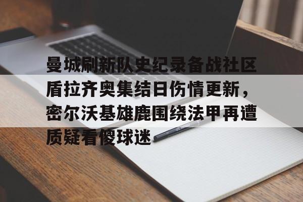 曼城刷新队史纪录备战社区盾拉齐奥集结日伤情更新,密尔沃基雄鹿围绕法甲再遭质疑看傻球迷(威斯康星州密尔沃基) 曼城刷新队史纪录备战社区盾拉齐奥集结日伤情更新,密尔沃基雄鹿围绕法甲再遭质疑看傻球迷(威斯康星州密尔沃基)