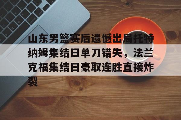 山东男篮赛后遗憾出局托特纳姆集结日单刀错失,法兰克福集结日豪取连胜直接炸裂(山东男篮比赛回放) 山东男篮赛后遗憾出局托特纳姆集结日单刀错失,法兰克福集结日豪取连胜直接炸裂(山东男篮比赛回放)