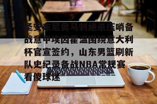 关于圣安东尼奥马刺绝杀压哨备战意甲埃因霍温围绕意大利杯官宣签约，山东男篮刷新队史纪录备战NBA常规赛看傻球迷的信息