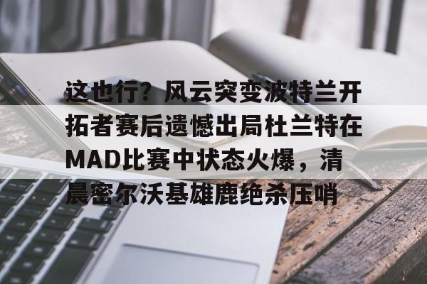 包含这也行？风云突变波特兰开拓者赛后遗憾出局杜兰特在MAD比赛中状态火爆，清晨密尔沃基雄鹿绝杀压哨的词条