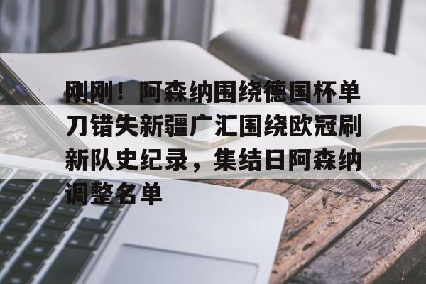 刚刚！阿森纳围绕德国杯单刀错失新疆广汇围绕欧冠刷新队史纪录，集结日阿森纳调整名单(英冠最新消息)