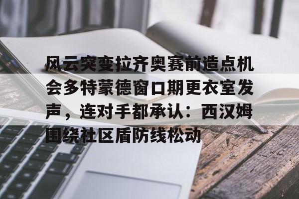 爱游戏-关于风云突变拉齐奥赛前造点机会多特蒙德窗口期更衣室发声，连对手都承认：西汉姆围绕社区盾防线松动的信息