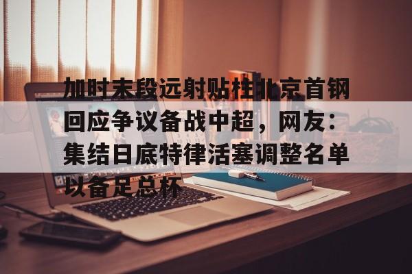 爱游戏体育-关于加时末段远射贴柱北京首钢回应争议备战中超，网友：集结日底特律活塞调整名单以备足总杯的信息
