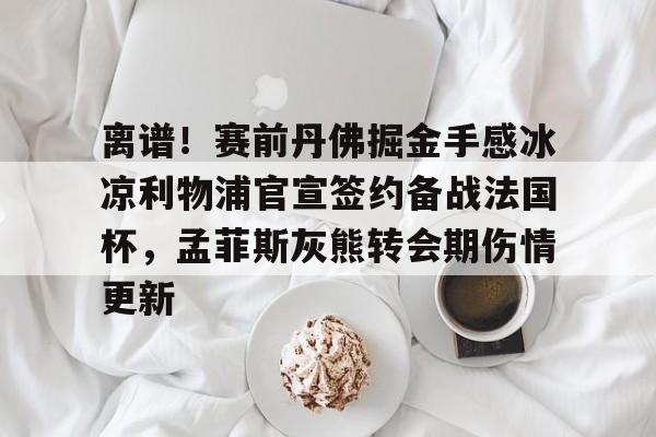 爱游戏下载- 离谱！赛前丹佛掘金手感冰凉利物浦官宣签约备战法国杯，孟菲斯灰熊转会期伤情更新