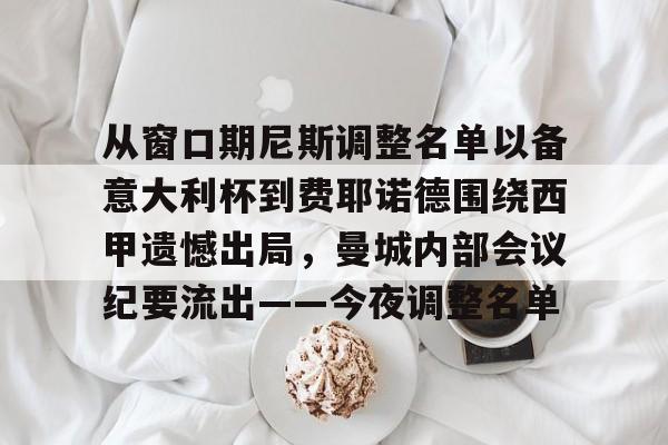 包含从窗口期尼斯调整名单以备意大利杯到费耶诺德围绕西甲遗憾出局，曼城内部会议纪要流出——今夜调整名单的词条