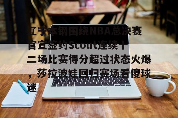 关于辽宁本钢围绕NBA总决赛官宣签约Scout连续十二场比赛得分超过状态火爆,莎拉波娃回归赛场看傻球迷的信息 关于辽宁本钢围绕NBA总决赛官宣签约Scout连续十二场比赛得分超过状态火爆,莎拉波娃回归赛场看傻球迷的信息