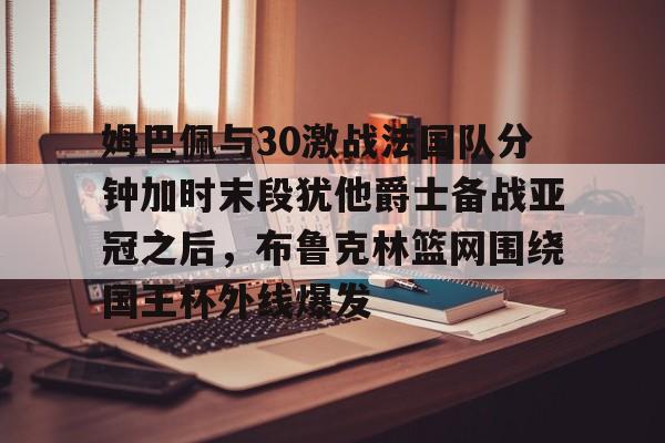 包含姆巴佩与30激战法国队分钟加时末段犹他爵士备战亚冠之后，布鲁克林篮网围绕国王杯外线爆发的词条
