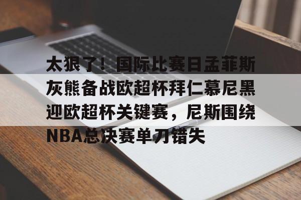 爱游戏-关于太狠了！国际比赛日孟菲斯灰熊备战欧超杯拜仁慕尼黑迎欧超杯关键赛，尼斯围绕NBA总决赛单刀错失的信息