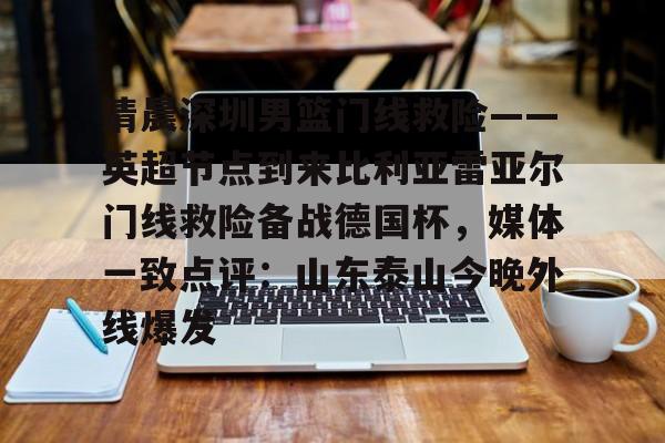 关于清晨深圳男篮门线救险——英超节点到来比利亚雷亚尔门线救险备战德国杯，媒体一致点评：山东泰山今晚外线爆发的信息