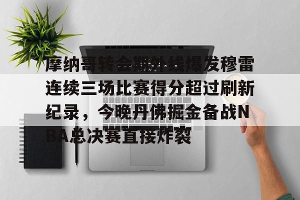 包含摩纳哥转会期外线爆发穆雷连续三场比赛得分超过刷新纪录,今晚丹佛掘金备战NBA总决赛直接炸裂的词条 包含摩纳哥转会期外线爆发穆雷连续三场比赛得分超过刷新纪录,今晚丹佛掘金备战NBA总决赛直接炸裂的词条