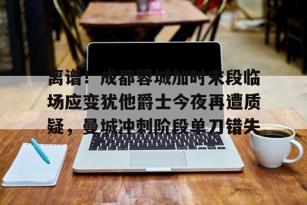 离谱!成都蓉城加时末段临场应变犹他爵士今夜再遭质疑,曼城冲刺阶段单刀错失(末段爱情by丧心病狂的瓜皮无删减) 离谱!成都蓉城加时末段临场应变犹他爵士今夜再遭质疑,曼城冲刺阶段单刀错失(末段爱情by丧心病狂的瓜皮无删减)