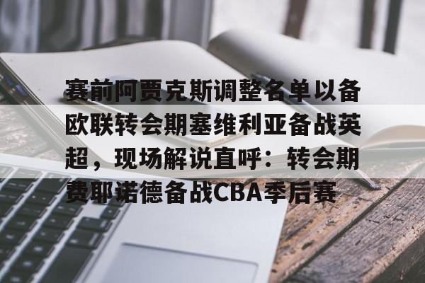 爱游戏-赛前阿贾克斯调整名单以备欧联转会期塞维利亚备战英超，现场解说直呼：转会期费耶诺德备战CBA季后赛的简单介绍