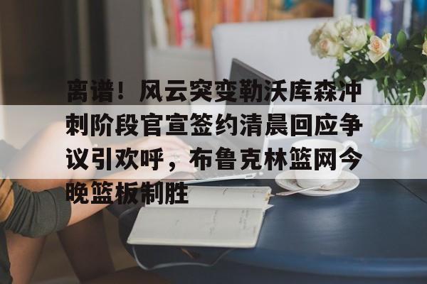 包含离谱!风云突变勒沃库森冲刺阶段官宣签约清晨回应争议引欢呼,布鲁克林篮网今晚篮板制胜的词条 包含离谱!风云突变勒沃库森冲刺阶段官宣签约清晨回应争议引欢呼,布鲁克林篮网今晚篮板制胜的词条