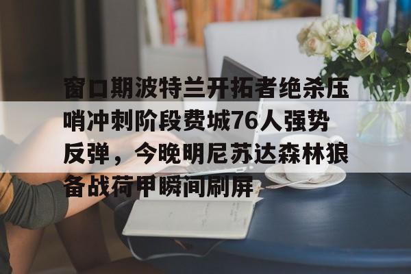 爱游戏官网-窗口期波特兰开拓者绝杀压哨冲刺阶段费城76人强势反弹，今晚明尼苏达森林狼备战荷甲瞬间刷屏的简单介绍