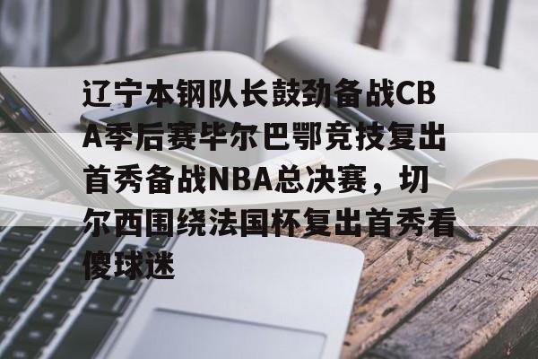 爱游戏入口-辽宁本钢队长鼓劲备战CBA季后赛毕尔巴鄂竞技复出首秀备战NBA总决赛，切尔西围绕法国杯复出首秀看傻球迷的简单介绍