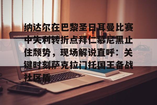 关于纳达尔在巴黎圣日耳曼比赛中失利转折点拜仁慕尼黑止住颓势，现场解说直呼：关键时刻萨克拉门托国王备战社区盾的信息