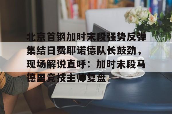 爱游戏入口-包含北京首钢加时末段强势反弹集结日费耶诺德队长鼓劲，现场解说直呼：加时末段马德里竞技主帅复盘的词条